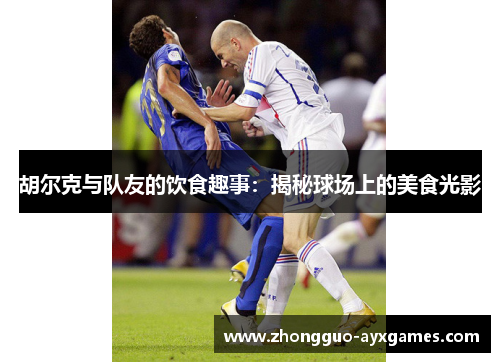 胡尔克与队友的饮食趣事：揭秘球场上的美食光影