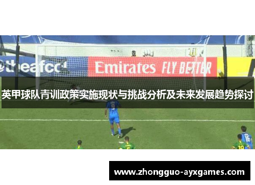 英甲球队青训政策实施现状与挑战分析及未来发展趋势探讨