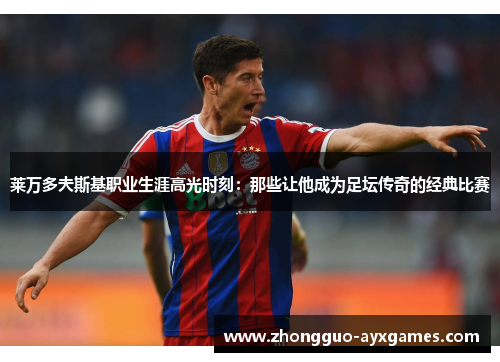 莱万多夫斯基职业生涯高光时刻:那些让他成为足坛传奇的经典比赛 莱万多夫斯基职业生涯高光时刻:那些让他成为足坛传奇的经典比赛