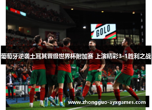 葡萄牙逆袭土耳其晋级世界杯附加赛 上演精彩3-1胜利之战 葡萄牙逆袭土耳其晋级世界杯附加赛 上演精彩3-1胜利之战