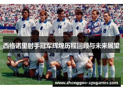 西格诺里射手冠军辉煌历程回顾与未来展望 西格诺里射手冠军辉煌历程回顾与未来展望