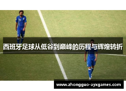 西班牙足球从低谷到巅峰的历程与辉煌转折 西班牙足球从低谷到巅峰的历程与辉煌转折