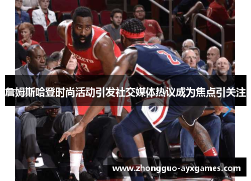 詹姆斯哈登时尚活动引发社交媒体热议成为焦点引关注 詹姆斯哈登时尚活动引发社交媒体热议成为焦点引关注