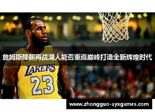 詹姆斯降薪再战湖人能否重返巅峰打造全新辉煌时代 詹姆斯降薪再战湖人能否重返巅峰打造全新辉煌时代