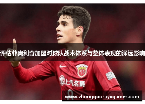 评估菲奥利奇加盟对球队战术体系与整体表现的深远影响 评估菲奥利奇加盟对球队战术体系与整体表现的深远影响