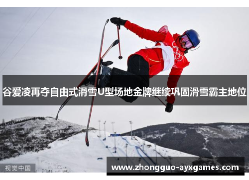 谷爱凌再夺自由式滑雪U型场地金牌继续巩固滑雪霸主地位 谷爱凌再夺自由式滑雪U型场地金牌继续巩固滑雪霸主地位