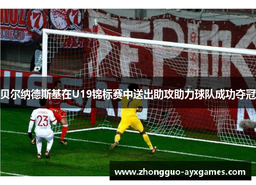 贝尔纳德斯基在U19锦标赛中送出助攻助力球队成功夺冠 贝尔纳德斯基在U19锦标赛中送出助攻助力球队成功夺冠