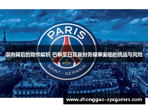 豪购背后的隐忧解析 巴黎圣日耳曼财务健康面临的挑战与风险 豪购背后的隐忧解析 巴黎圣日耳曼财务健康面临的挑战与风险