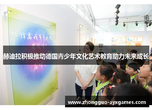 赫迪拉积极推动德国青少年文化艺术教育助力未来成长 赫迪拉积极推动德国青少年文化艺术教育助力未来成长
