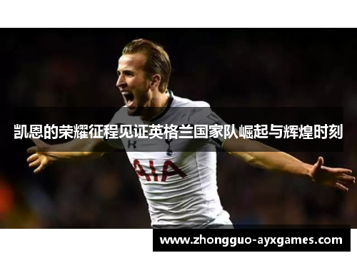 凯恩的荣耀征程见证英格兰国家队崛起与辉煌时刻 凯恩的荣耀征程见证英格兰国家队崛起与辉煌时刻