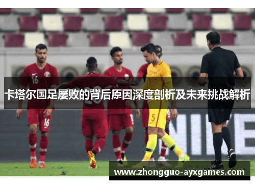 卡塔尔国足屡败的背后原因深度剖析及未来挑战解析 卡塔尔国足屡败的背后原因深度剖析及未来挑战解析