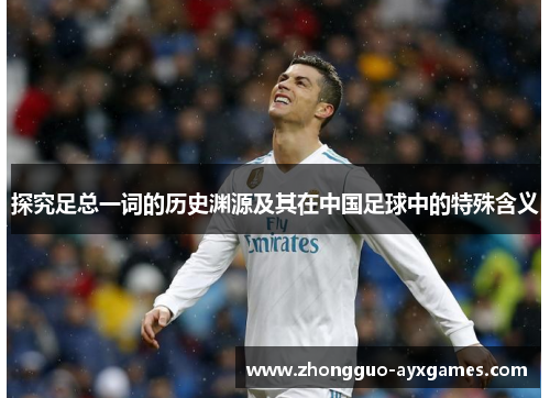 探究足总一词的历史渊源及其在中国足球中的特殊含义 探究足总一词的历史渊源及其在中国足球中的特殊含义