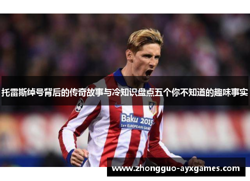 托雷斯绰号背后的传奇故事与冷知识盘点五个你不知道的趣味事实