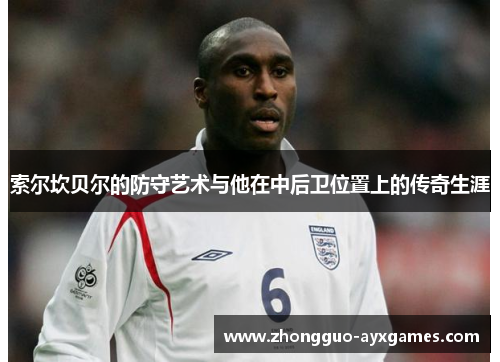 索尔坎贝尔的防守艺术与他在中后卫位置上的传奇生涯 索尔坎贝尔的防守艺术与他在中后卫位置上的传奇生涯