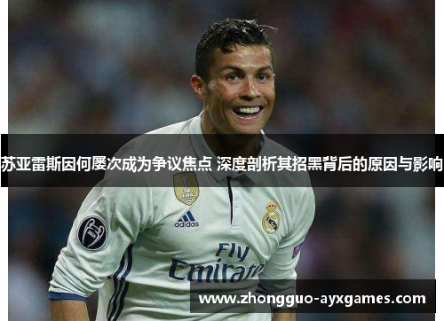 苏亚雷斯因何屡次成为争议焦点 深度剖析其招黑背后的原因与影响 苏亚雷斯因何屡次成为争议焦点 深度剖析其招黑背后的原因与影响
