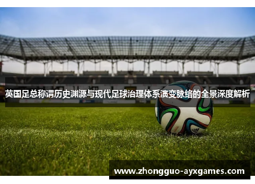英国足总称谓历史渊源与现代足球治理体系演变脉络的全景深度解析 英国足总称谓历史渊源与现代足球治理体系演变脉络的全景深度解析