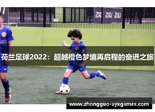 荷兰足球2022:超越橙色梦境再启程的奋进之旅 荷兰足球2022:超越橙色梦境再启程的奋进之旅