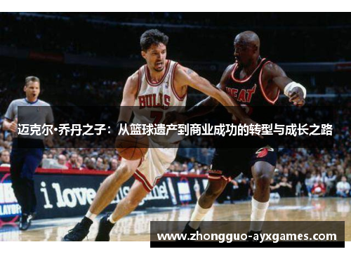 迈克尔·乔丹之子:从篮球遗产到商业成功的转型与成长之路 迈克尔·乔丹之子:从篮球遗产到商业成功的转型与成长之路