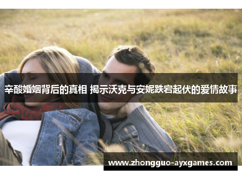 辛酸婚姻背后的真相 揭示沃克与安妮跌宕起伏的爱情故事