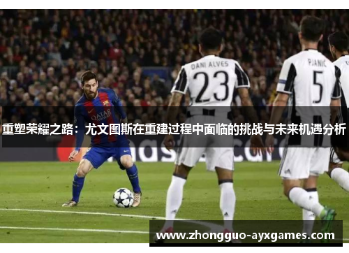 重塑荣耀之路:尤文图斯在重建过程中面临的挑战与未来机遇分析 重塑荣耀之路:尤文图斯在重建过程中面临的挑战与未来机遇分析