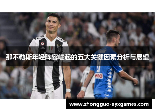 那不勒斯年轻阵容崛起的五大关键因素分析与展望 那不勒斯年轻阵容崛起的五大关键因素分析与展望