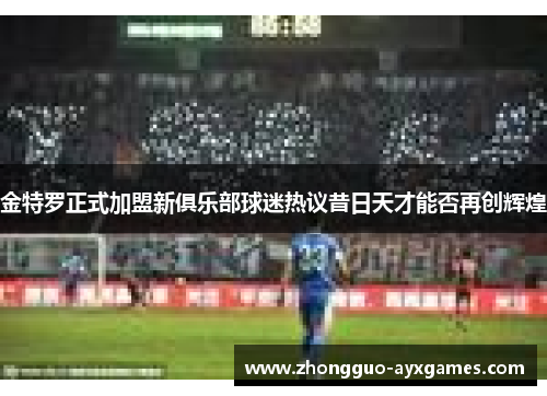 金特罗正式加盟新俱乐部球迷热议昔日天才能否再创辉煌 金特罗正式加盟新俱乐部球迷热议昔日天才能否再创辉煌