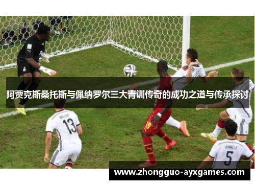 阿贾克斯桑托斯与佩纳罗尔三大青训传奇的成功之道与传承探讨