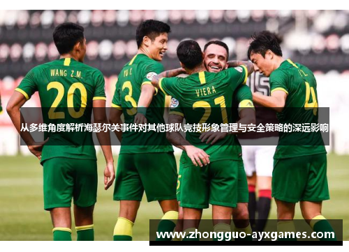 从多维角度解析海瑟尔关事件对其他球队竞技形象管理与安全策略的深远影响 从多维角度解析海瑟尔关事件对其他球队竞技形象管理与安全策略的深远影响