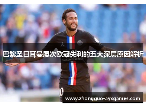 巴黎圣日耳曼屡次欧冠失利的五大深层原因解析 巴黎圣日耳曼屡次欧冠失利的五大深层原因解析
