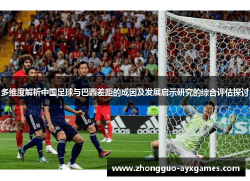 多维度解析中国足球与巴西差距的成因及发展启示研究的综合评估探讨 多维度解析中国足球与巴西差距的成因及发展启示研究的综合评估探讨