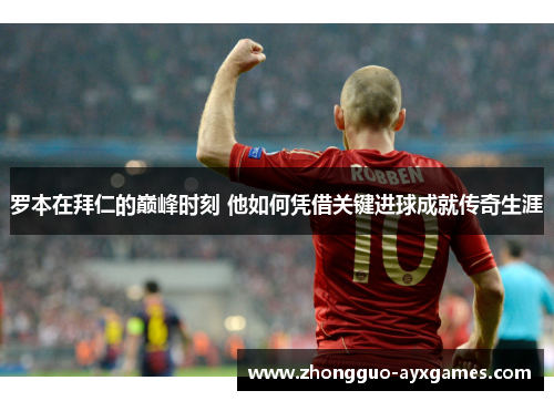 罗本在拜仁的巅峰时刻 他如何凭借关键进球成就传奇生涯