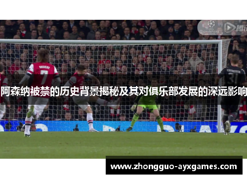 阿森纳被禁的历史背景揭秘及其对俱乐部发展的深远影响
