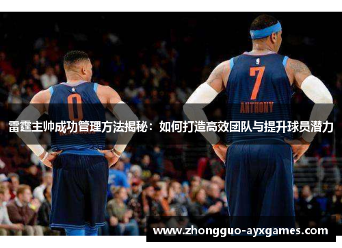 雷霆主帅成功管理方法揭秘：如何打造高效团队与提升球员潜力