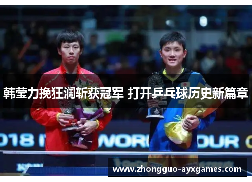 韩莹力挽狂澜斩获冠军 打开乒乓球历史新篇章