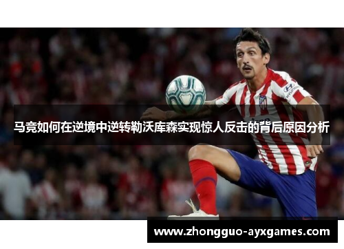 马竞如何在逆境中逆转勒沃库森实现惊人反击的背后原因分析