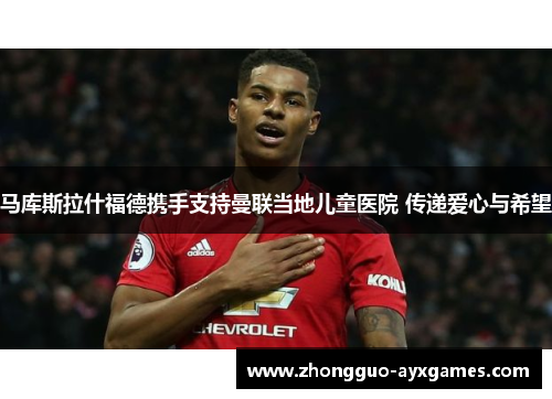马库斯拉什福德携手支持曼联当地儿童医院 传递爱心与希望