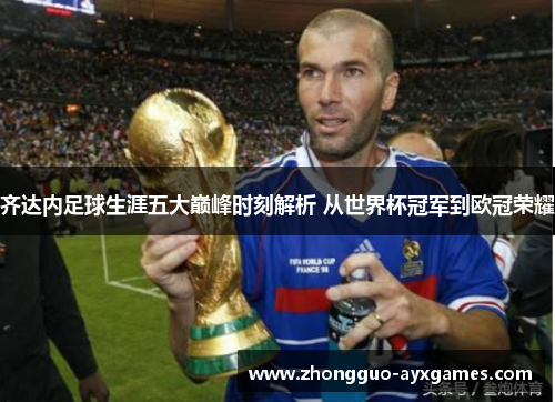 齐达内足球生涯五大巅峰时刻解析 从世界杯冠军到欧冠荣耀