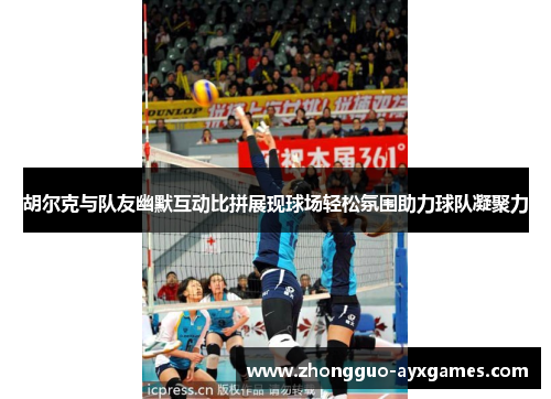 胡尔克与队友幽默互动比拼展现球场轻松氛围助力球队凝聚力