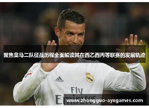聚焦皇马二队征战历程全面解读其在西乙西丙等联赛的发展轨迹