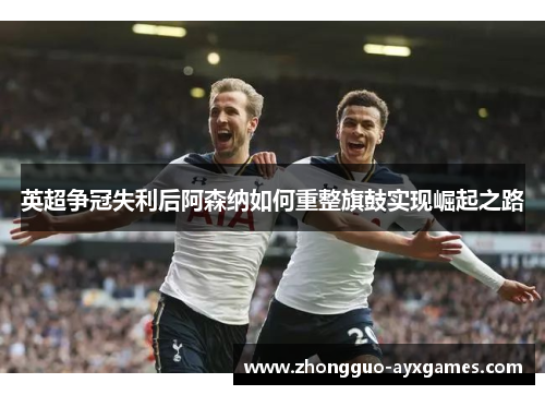 英超争冠失利后阿森纳如何重整旗鼓实现崛起之路