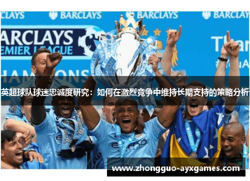英超球队球迷忠诚度研究：如何在激烈竞争中维持长期支持的策略分析