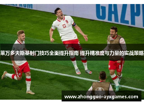 莱万多夫斯基射门技巧全面提升指南 提升精准度与力量的实战策略 莱万多夫斯基射门技巧全面提升指南 提升精准度与力量的实战策略