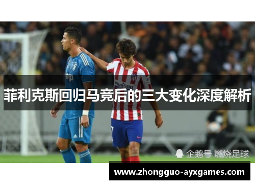 菲利克斯回归马竞后的三大变化深度解析