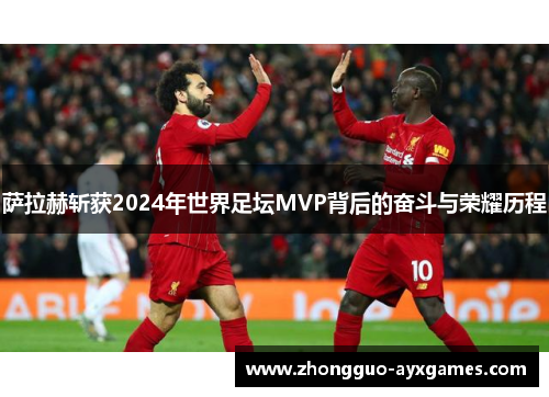 萨拉赫斩获2024年世界足坛MVP背后的奋斗与荣耀历程 萨拉赫斩获2024年世界足坛MVP背后的奋斗与荣耀历程
