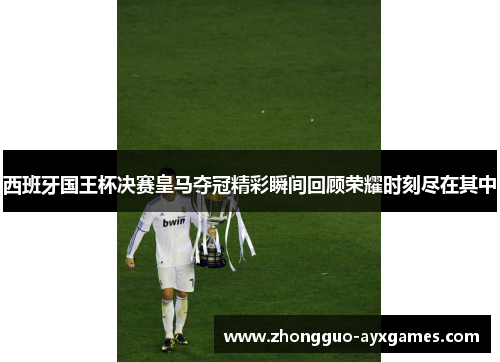 西班牙国王杯决赛皇马夺冠精彩瞬间回顾荣耀时刻尽在其中