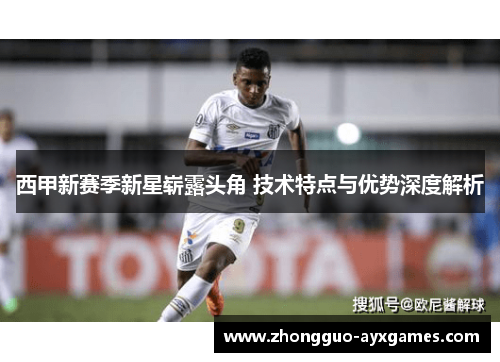 西甲新赛季新星崭露头角 技术特点与优势深度解析