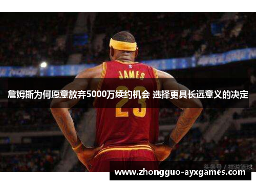 詹姆斯为何愿意放弃5000万续约机会 选择更具长远意义的决定