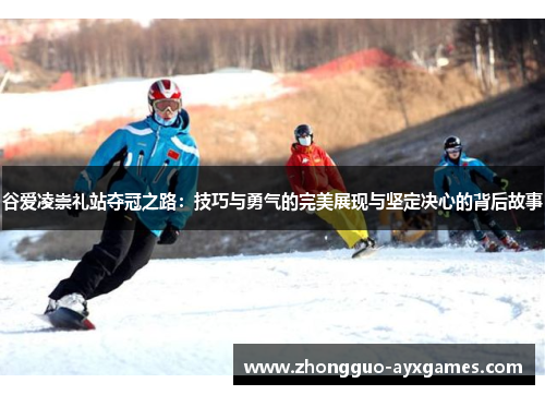 谷爱凌崇礼站夺冠之路：技巧与勇气的完美展现与坚定决心的背后故事