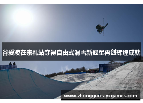 谷爱凌在崇礼站夺得自由式滑雪新冠军再创辉煌成就