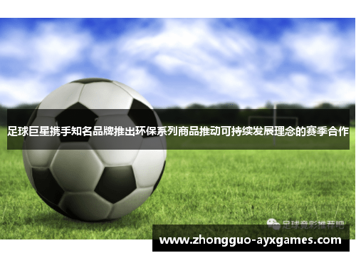 足球巨星携手知名品牌推出环保系列商品推动可持续发展理念的赛季合作